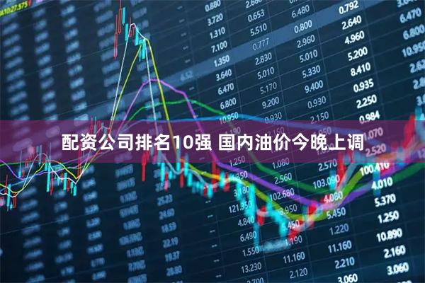 配资公司排名10强 国内油价今晚上调