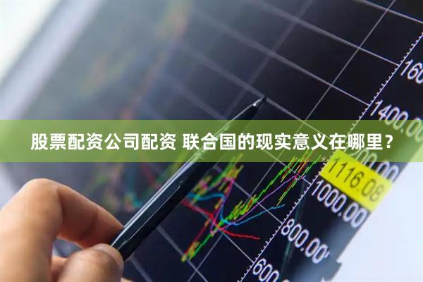 股票配资公司配资 联合国的现实意义在哪里？