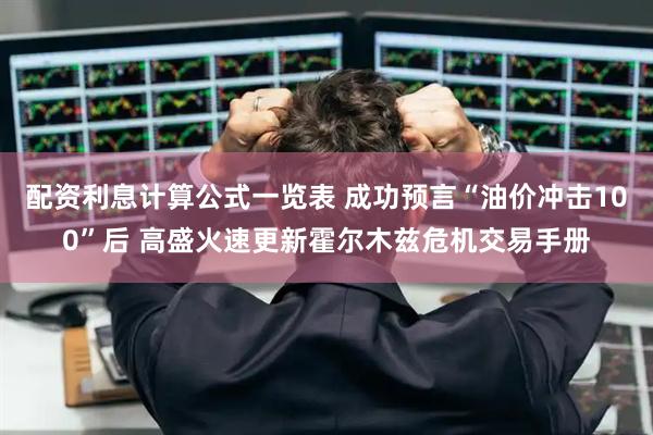 配资利息计算公式一览表 成功预言“油价冲击100”后 高盛火速更新霍尔木兹危机交易手册