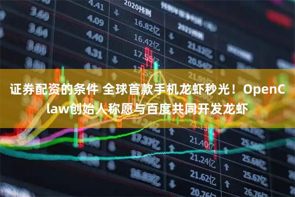 证券配资的条件 全球首款手机龙虾秒光！OpenClaw创始人称愿与百度共同开发龙虾