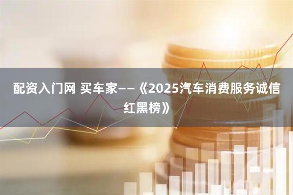 配资入门网 买车家——《2025汽车消费服务诚信红黑榜》