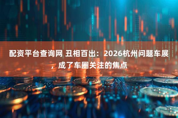 配资平台查询网 丑相百出：2026杭州问题车展，成了车圈关注的焦点