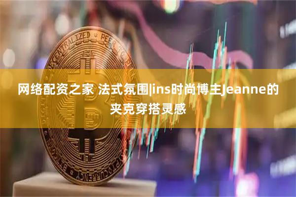 网络配资之家 法式氛围|ins时尚博主Jeanne的夹克穿搭灵感