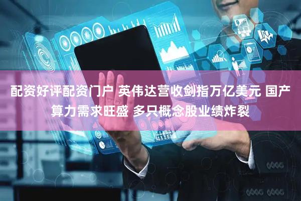 配资好评配资门户 英伟达营收剑指万亿美元 国产算力需求旺盛 多只概念股业绩炸裂