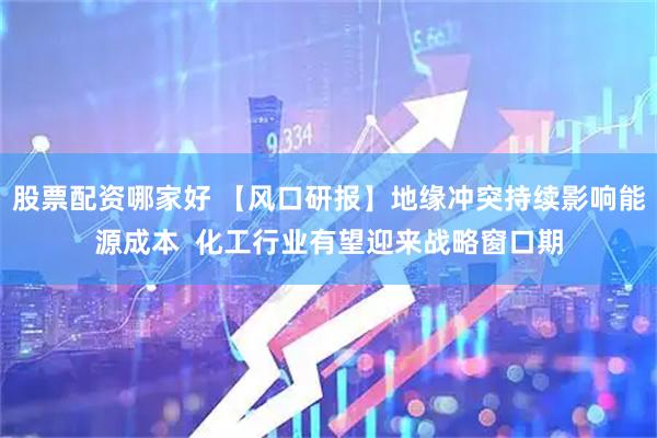 股票配资哪家好 【风口研报】地缘冲突持续影响能源成本  化工行业有望迎来战略窗口期