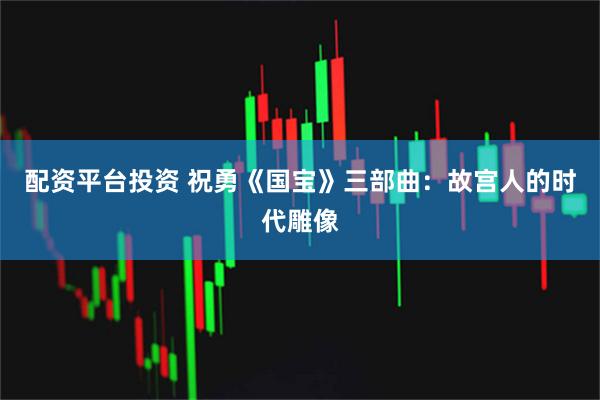 配资平台投资 祝勇《国宝》三部曲：故宫人的时代雕像