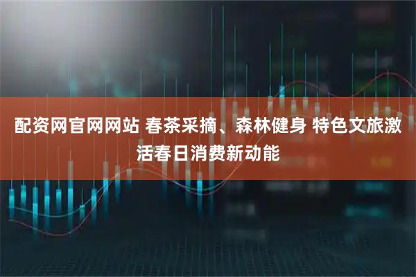 配资网官网网站 春茶采摘、森林健身 特色文旅激活春日消费新动能