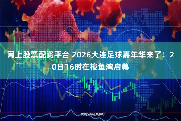 网上股票配资平台 2026大连足球嘉年华来了！20日16时在梭鱼湾启幕