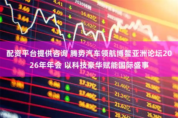配资平台提供咨询 腾势汽车领航博鳌亚洲论坛2026年年会 以科技豪华赋能国际盛事