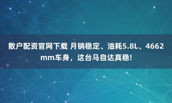 散户配资官网下载 月销稳定、油耗5.8L、4662mm车身，这台马自达真稳!