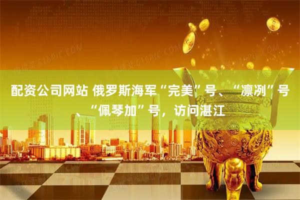 配资公司网站 俄罗斯海军“完美”号、“凛冽”号、“佩琴加”号，访问湛江