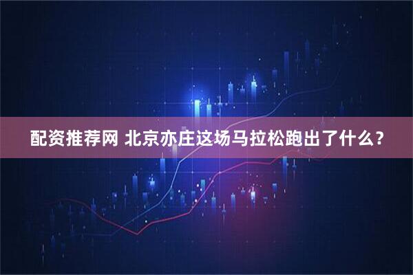 配资推荐网 北京亦庄这场马拉松跑出了什么？