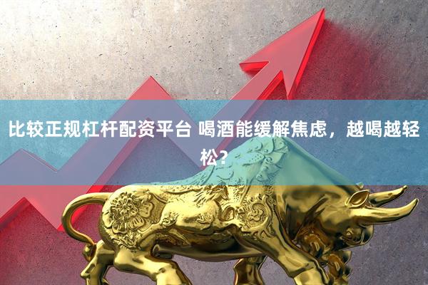 比较正规杠杆配资平台 喝酒能缓解焦虑，越喝越轻松？