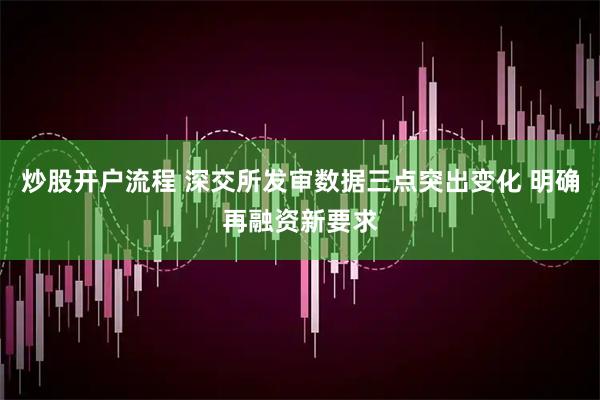 炒股开户流程 深交所发审数据三点突出变化 明确再融资新要求
