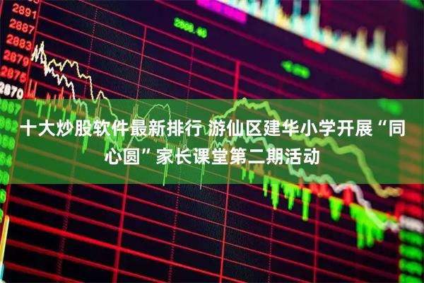 十大炒股软件最新排行 游仙区建华小学开展“同心圆”家长课堂第二期活动