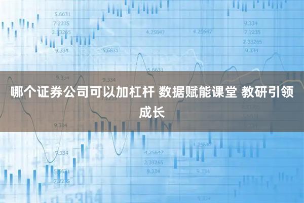 哪个证券公司可以加杠杆 数据赋能课堂 教研引领成长