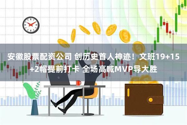 安徽股票配资公司 创历史首人神迹！文班19+15+2帽提前打卡 全场高喊MVP导大胜