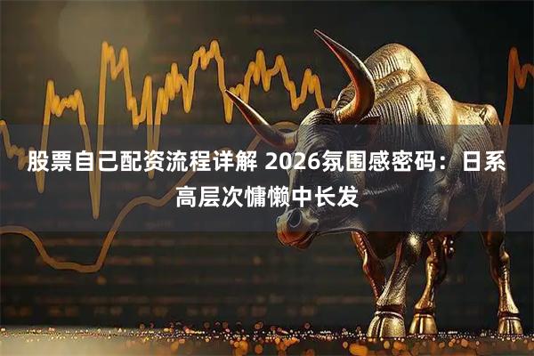股票自己配资流程详解 2026氛围感密码：日系高层次慵懒中长发