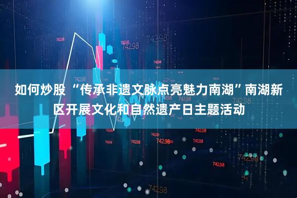 如何炒股 “传承非遗文脉点亮魅力南湖”南湖新区开展文化和自然遗产日主题活动