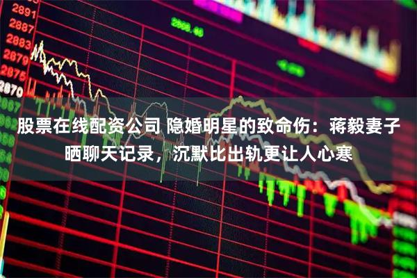 股票在线配资公司 隐婚明星的致命伤：蒋毅妻子晒聊天记录，沉默比出轨更让人心寒