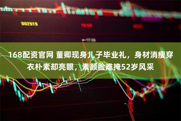 168配资官网 董卿现身儿子毕业礼，身材消瘦穿衣朴素却亮眼，素颜脸难掩52岁风采