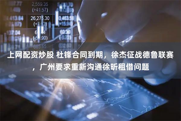上网配资炒股 杜锋合同到期，徐杰征战德鲁联赛，广州要求重新沟通徐昕租借问题