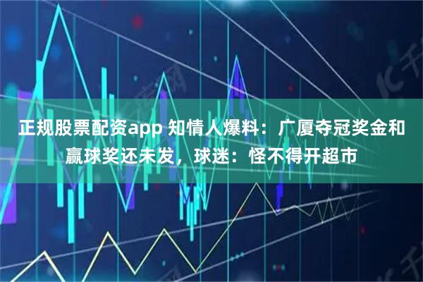 正规股票配资app 知情人爆料：广厦夺冠奖金和赢球奖还未发，球迷：怪不得开超市