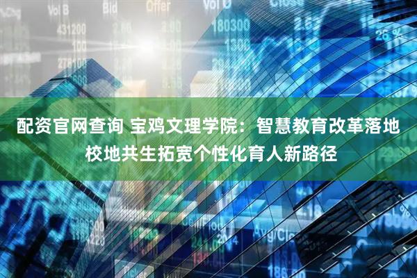 配资官网查询 宝鸡文理学院：智慧教育改革落地 校地共生拓宽个性化育人新路径