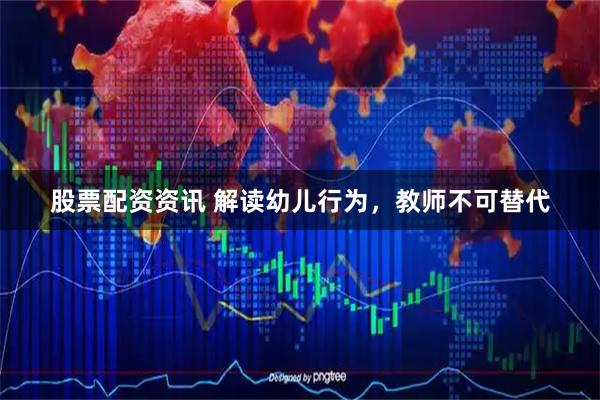 股票配资资讯 解读幼儿行为，教师不可替代