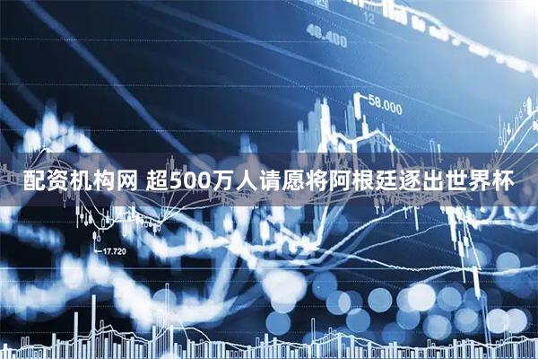 配资机构网 超500万人请愿将阿根廷逐出世界杯