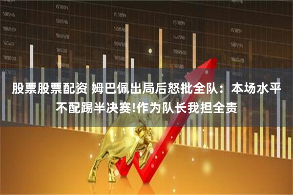 股票股票配资 姆巴佩出局后怒批全队：本场水平不配踢半决赛!作为队长我担全责
