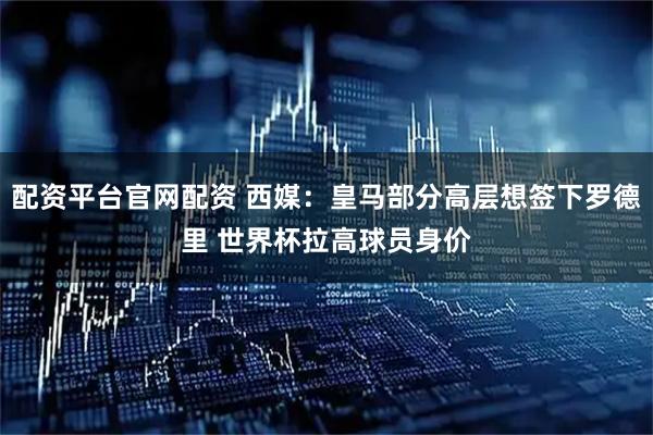 配资平台官网配资 西媒：皇马部分高层想签下罗德里 世界杯拉高球员身价
