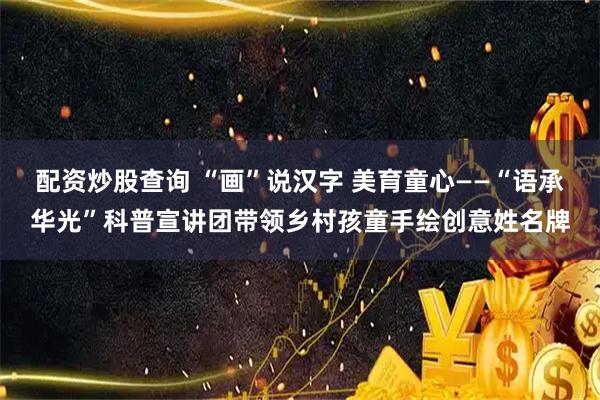 配资炒股查询 “画”说汉字 美育童心——“语承华光”科普宣讲团带领乡村孩童手绘创意姓名牌