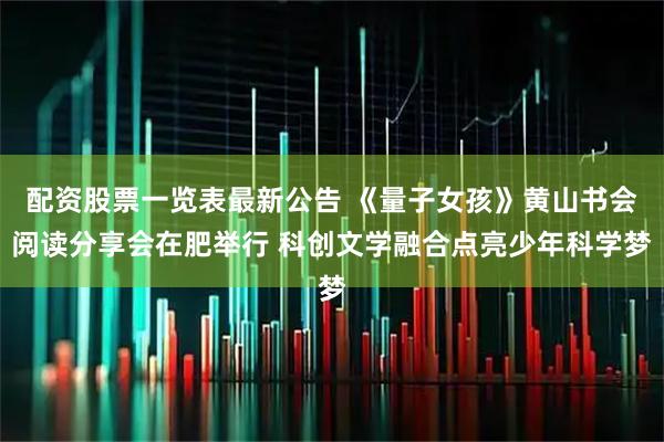 配资股票一览表最新公告 《量子女孩》黄山书会阅读分享会在肥举行 科创文学融合点亮少年科学梦
